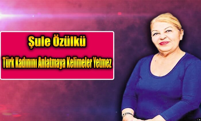 Şule Özülkü ; Türk Kadınını Anlatmaya Kelimeler Yetmez